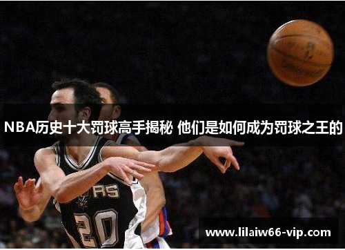 NBA历史十大罚球高手揭秘 他们是如何成为罚球之王的