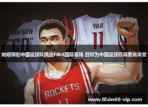 姚明领衔中国篮球队挑战FIBA国际赛场 目标为中国篮球赢得更高荣誉