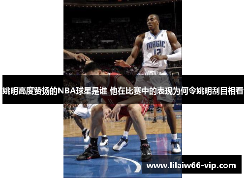 姚明高度赞扬的NBA球星是谁 他在比赛中的表现为何令姚明刮目相看