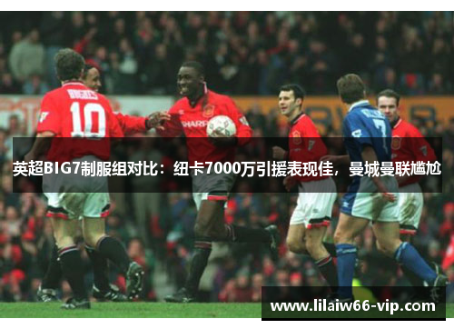 英超BIG7制服组对比：纽卡7000万引援表现佳，曼城曼联尴尬