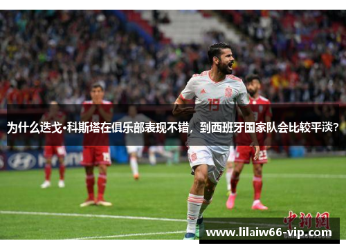 为什么迭戈·科斯塔在俱乐部表现不错，到西班牙国家队会比较平淡？